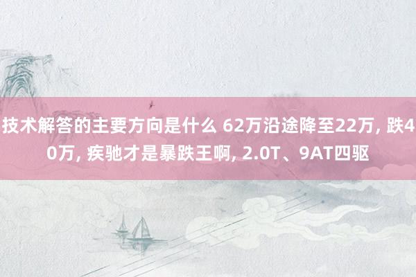 技术解答的主要方向是什么 62万沿途降至22万, 跌40万, 疾驰才是暴跌王啊, 2.0T、9AT四驱