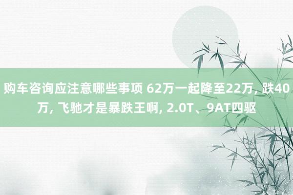 购车咨询应注意哪些事项 62万一起降至22万, 跌40万, 飞驰才是暴跌王啊, 2.0T、9AT四驱