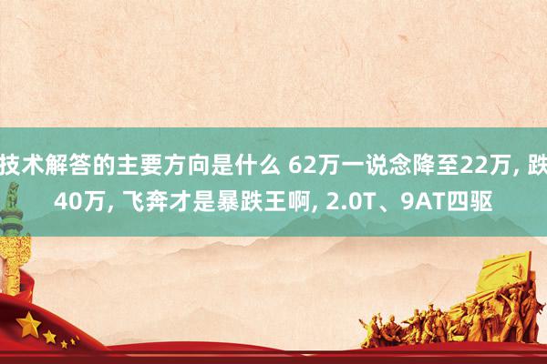 技术解答的主要方向是什么 62万一说念降至22万, 跌40万, 飞奔才是暴跌王啊, 2.0T、9AT四驱