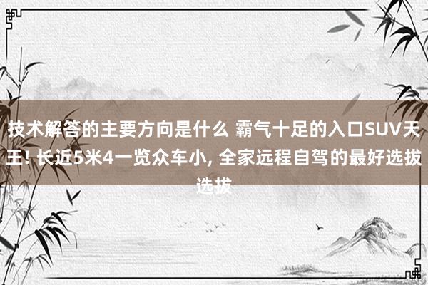 技术解答的主要方向是什么 霸气十足的入口SUV天王! 长近5米4一览众车小, 全家远程自驾的最好选拔