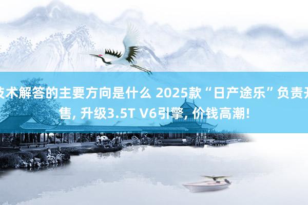 技术解答的主要方向是什么 2025款“日产途乐”负责开售, 升级3.5T V6引擎, 价钱高潮!