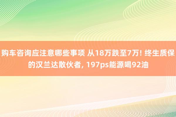 购车咨询应注意哪些事项 从18万跌至7万! 终生质保的汉兰达散伙者, 197ps能源喝92油