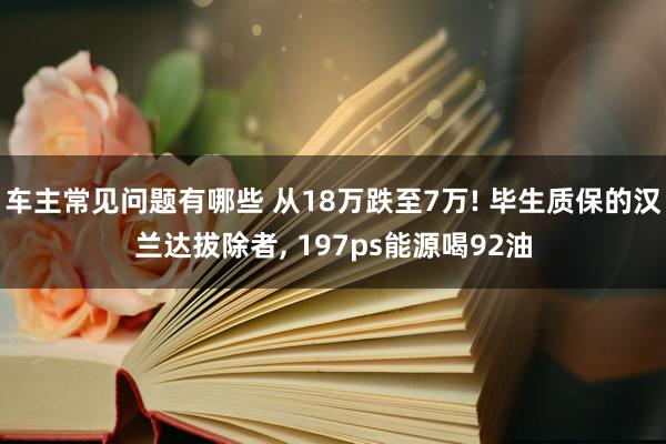 车主常见问题有哪些 从18万跌至7万! 毕生质保的汉兰达拔除者, 197ps能源喝92油