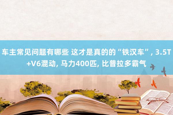 车主常见问题有哪些 这才是真的的“铁汉车”, 3.5T+V6混动, 马力400匹, 比普拉多霸气