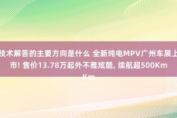 技术解答的主要方向是什么 全新纯电MPV广州车展上市! 售价13.78万起外不雅炫酷, 续航超500Km