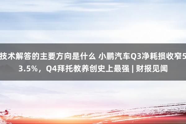 技术解答的主要方向是什么 小鹏汽车Q3净耗损收窄53.5%，Q4拜托教养创史上最强 | 财报见闻