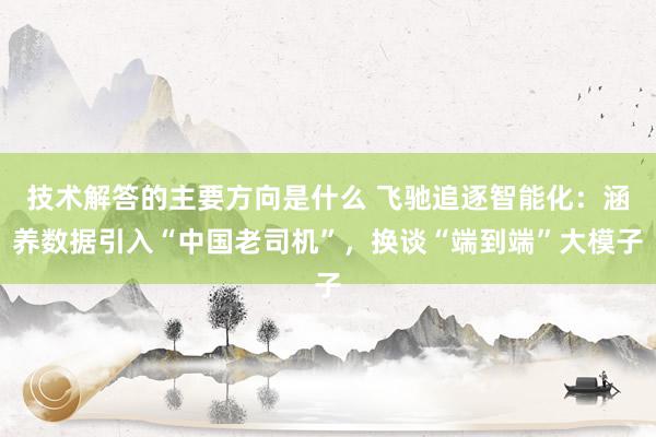 技术解答的主要方向是什么 飞驰追逐智能化：涵养数据引入“中国老司机”，换谈“端到端”大模子