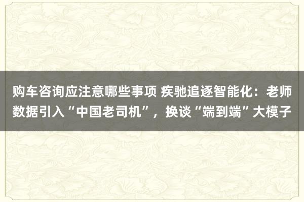 购车咨询应注意哪些事项 疾驰追逐智能化：老师数据引入“中国老司机”，换谈“端到端”大模子