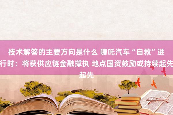 技术解答的主要方向是什么 哪吒汽车“自救”进行时：将获供应链金融撑执 地点国资鼓励或持续起先