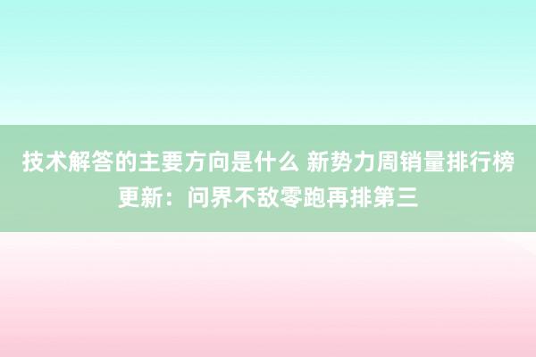 技术解答的主要方向是什么 新势力周销量排行榜更新：问界不敌零跑再排第三