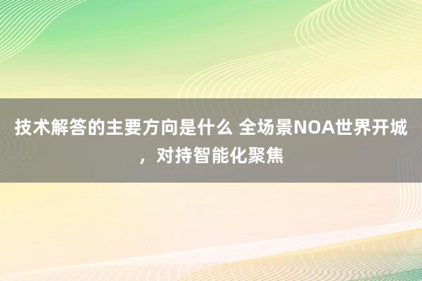 技术解答的主要方向是什么 全场景NOA世界开城，对持智能化聚焦