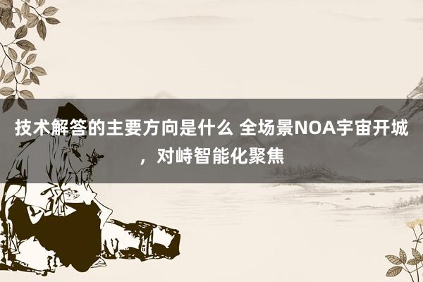 技术解答的主要方向是什么 全场景NOA宇宙开城，对峙智能化聚焦