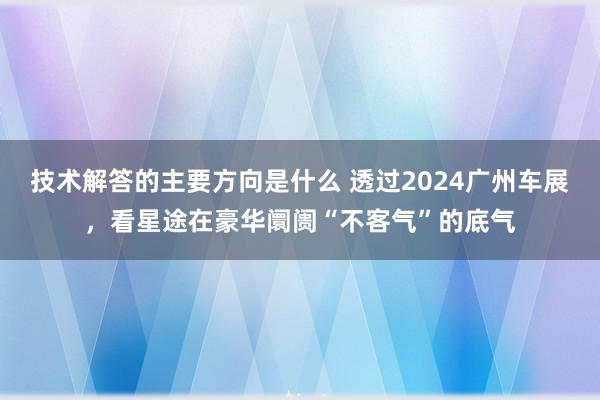 技术解答的主要方向是什么 透过2024广州车展，看星途在豪华阛阓“不客气”的底气