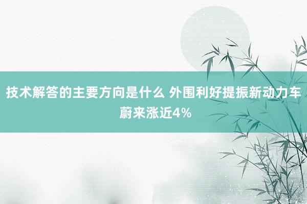 技术解答的主要方向是什么 外围利好提振新动力车 蔚来涨近4%