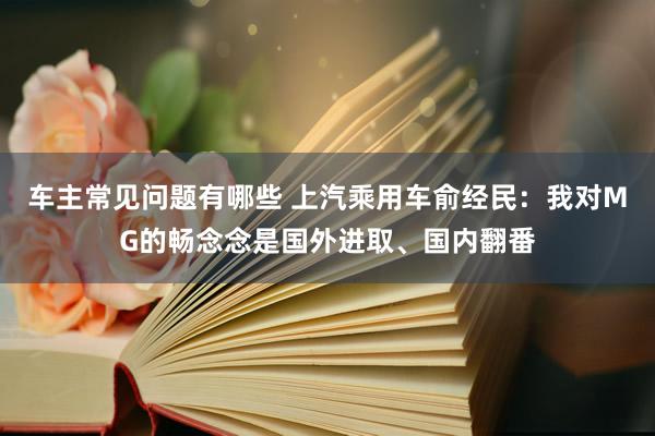 车主常见问题有哪些 上汽乘用车俞经民：我对MG的畅念念是国外进取、国内翻番