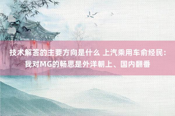 技术解答的主要方向是什么 上汽乘用车俞经民：我对MG的畅思是外洋朝上、国内翻番