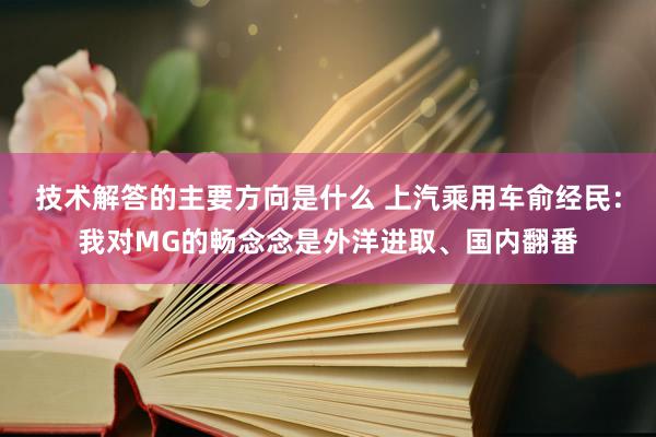 技术解答的主要方向是什么 上汽乘用车俞经民：我对MG的畅念念是外洋进取、国内翻番