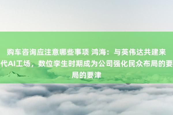 购车咨询应注意哪些事项 鸿海：与英伟达共建来世代AI工场，数位孪生时期成为公司强化民众布局的要津