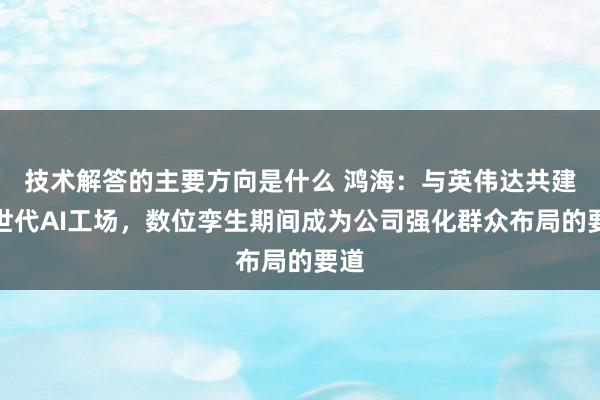 技术解答的主要方向是什么 鸿海：与英伟达共建来世代AI工场，数位孪生期间成为公司强化群众布局的要道