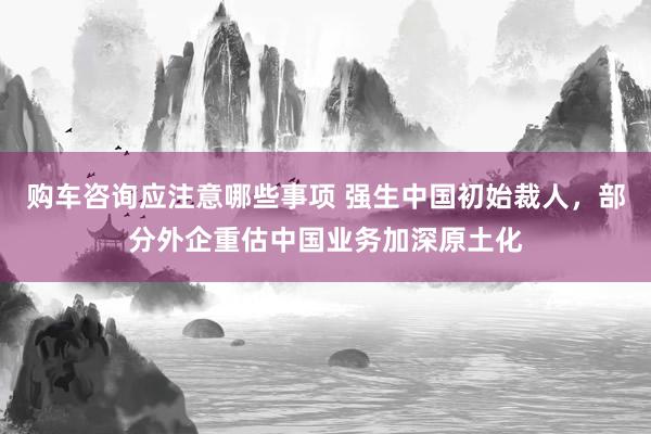 购车咨询应注意哪些事项 强生中国初始裁人，部分外企重估中国业务加深原土化