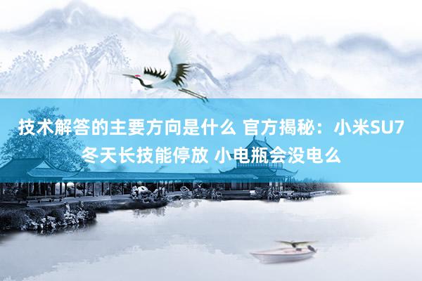 技术解答的主要方向是什么 官方揭秘：小米SU7冬天长技能停放 小电瓶会没电么