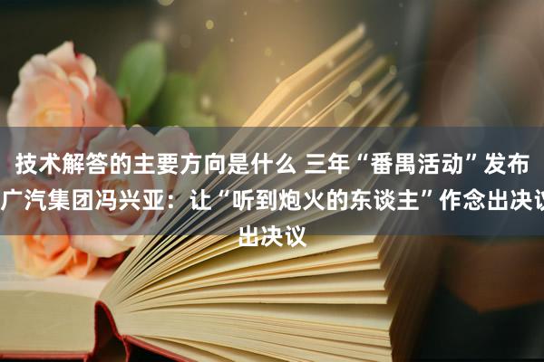 技术解答的主要方向是什么 三年“番禺活动”发布  广汽集团冯兴亚：让“听到炮火的东谈主”作念出决议