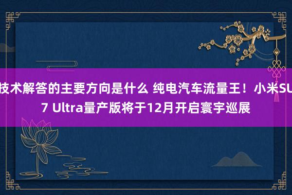 技术解答的主要方向是什么 纯电汽车流量王！小米SU7 Ultra量产版将于12月开启寰宇巡展