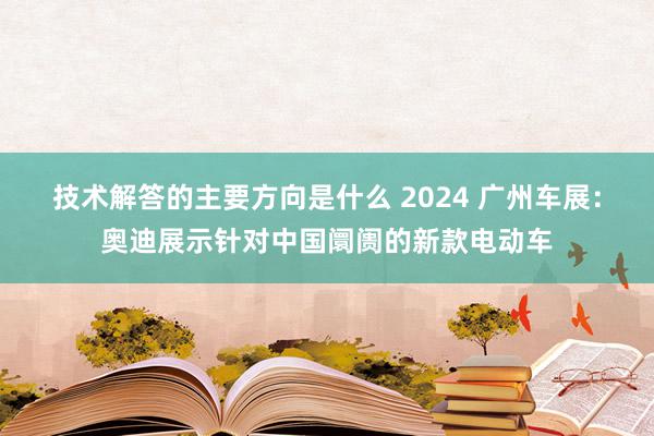 技术解答的主要方向是什么 2024 广州车展：奥迪展示针对中国阛阓的新款电动车