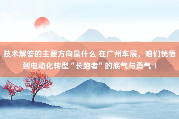 技术解答的主要方向是什么 在广州车展，咱们恍悟到电动化转型“长跑者”的底气与勇气 ！