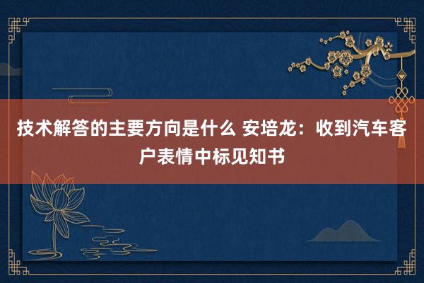 技术解答的主要方向是什么 安培龙：收到汽车客户表情中标见知书