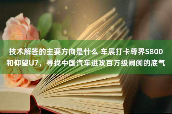 技术解答的主要方向是什么 车展打卡尊界S800和仰望U7，寻找中国汽车进攻百万级阛阓的底气