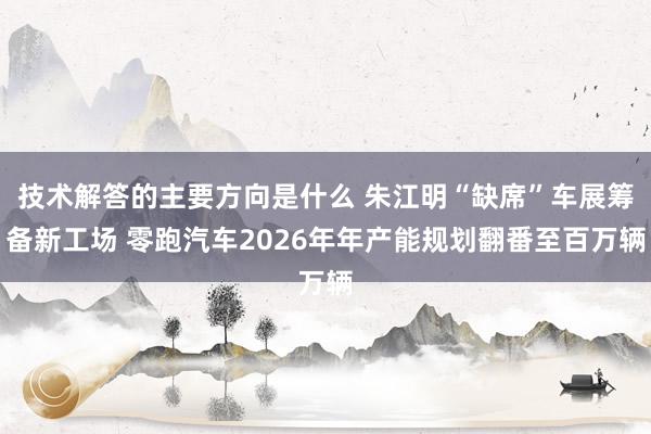 技术解答的主要方向是什么 朱江明“缺席”车展筹备新工场 零跑汽车2026年年产能规划翻番至百万辆