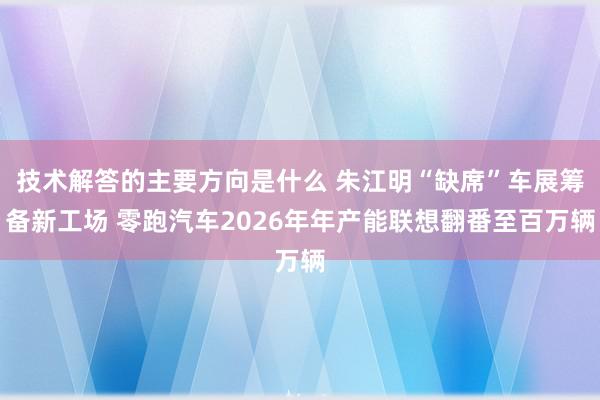 技术解答的主要方向是什么 朱江明“缺席”车展筹备新工场 零跑汽车2026年年产能联想翻番至百万辆