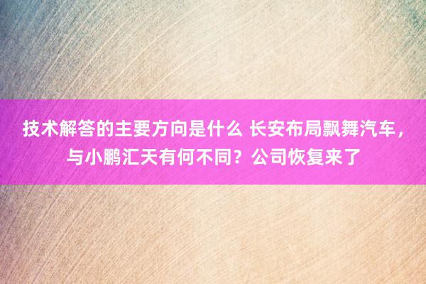 技术解答的主要方向是什么 长安布局飘舞汽车，与小鹏汇天有何不同？公司恢复来了