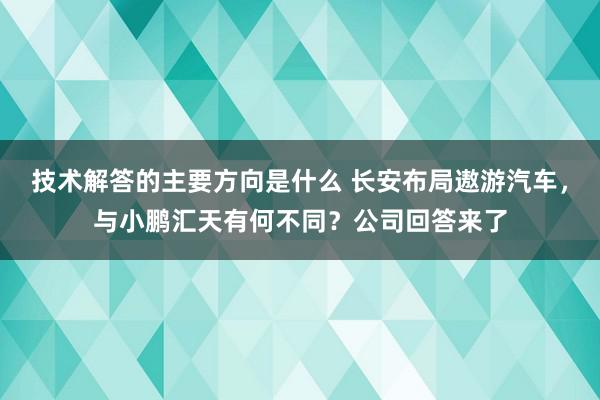 技术解答的主要方向是什么 长安布局遨游汽车，与小鹏汇天有何不同？公司回答来了