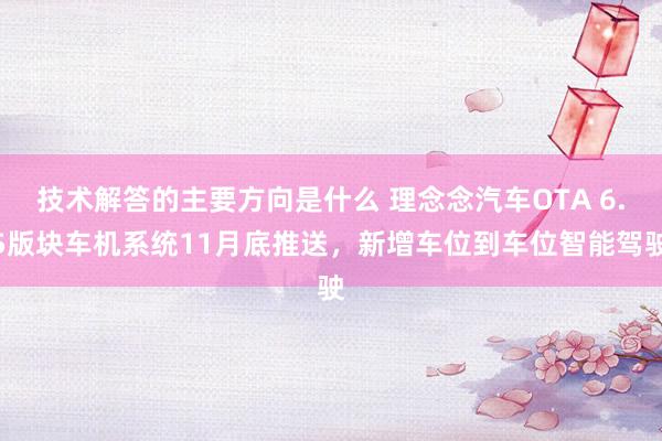 技术解答的主要方向是什么 理念念汽车OTA 6.5版块车机系统11月底推送，新增车位到车位智能驾驶