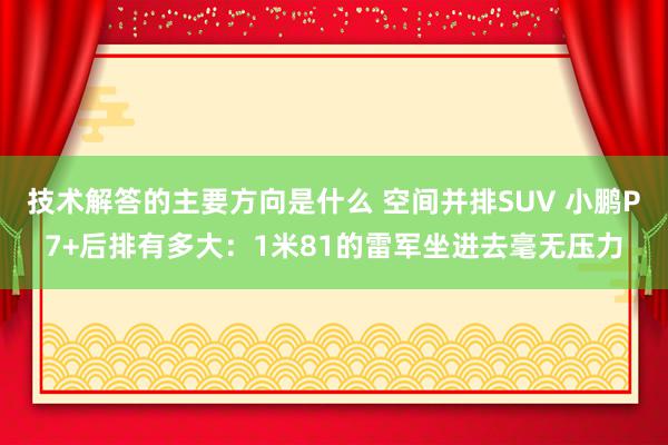 技术解答的主要方向是什么 空间并排SUV 小鹏P7+后排有多大：1米81的雷军坐进去毫无压力