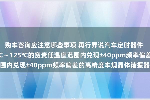 购车咨询应注意哪些事项 再行界说汽车定时器件 村田推出首款在-40℃～125℃的宽责任温度范围内兑现±40ppm频率偏差的高精度车规晶体谐振器