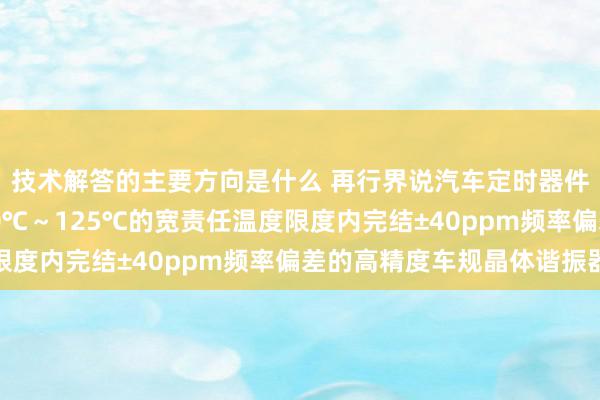 技术解答的主要方向是什么 再行界说汽车定时器件 村田推出首款在-40℃～125℃的宽责任温度限度内完结±40ppm频率偏差的高精度车规晶体谐振器