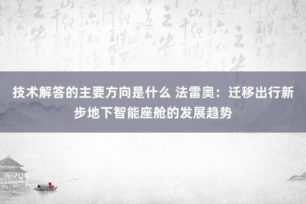 技术解答的主要方向是什么 法雷奥：迁移出行新步地下智能座舱的发展趋势