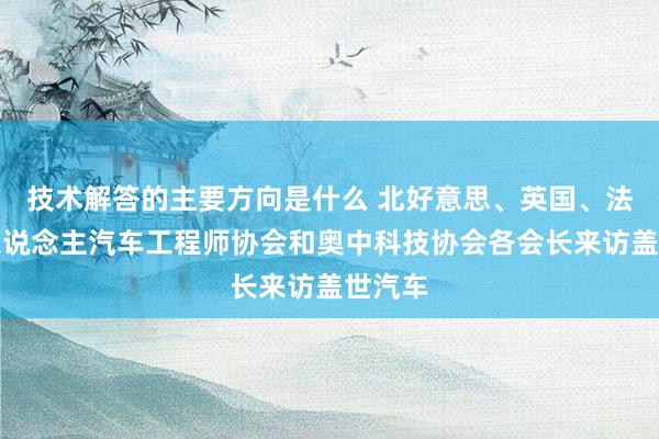 技术解答的主要方向是什么 北好意思、英国、法国华东说念主汽车工程师协会和奥中科技协会各会长来访盖世汽车