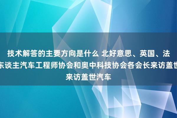 技术解答的主要方向是什么 北好意思、英国、法国华东谈主汽车工程师协会和奥中科技协会各会长来访盖世汽车