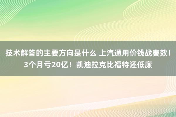 技术解答的主要方向是什么 上汽通用价钱战奏效！3个月亏20亿！凯迪拉克比福特还低廉