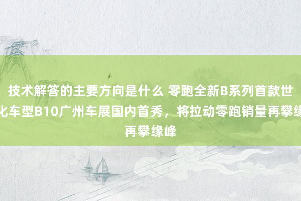 技术解答的主要方向是什么 零跑全新B系列首款世界化车型B10广州车展国内首秀，将拉动零跑销量再攀缘峰