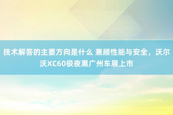 技术解答的主要方向是什么 兼顾性能与安全，沃尔沃XC60极夜黑广州车展上市