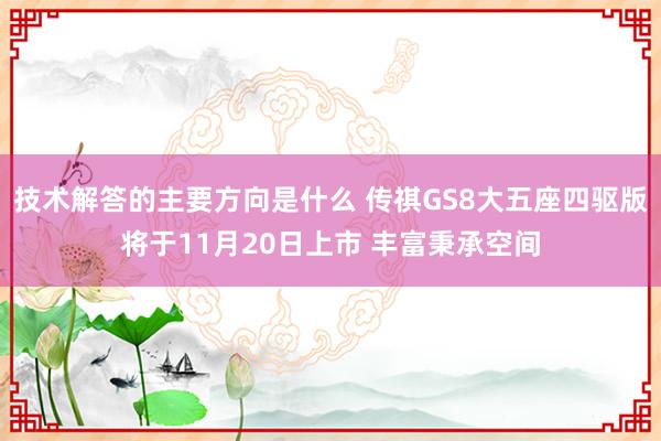 技术解答的主要方向是什么 传祺GS8大五座四驱版将于11月20日上市 丰富秉承空间