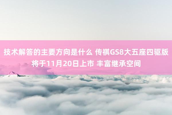 技术解答的主要方向是什么 传祺GS8大五座四驱版将于11月20日上市 丰富继承空间