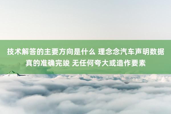 技术解答的主要方向是什么 理念念汽车声明数据真的准确完竣 无任何夸大或造作要素