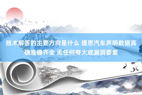 技术解答的主要方向是什么 理思汽车声明数据真确准确齐全 无任何夸大或漏洞要素