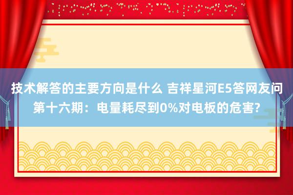 技术解答的主要方向是什么 吉祥星河E5答网友问第十六期：电量耗尽到0%对电板的危害?